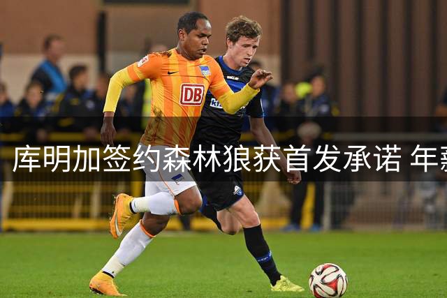 库明加签约森林狼获首发承诺 年薪650万
