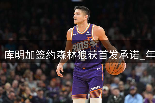 库明加签约森林狼获首发承诺 年薪650万