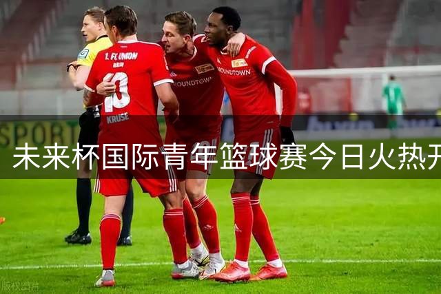 未来杯"国际青年篮球赛今日火热开赛